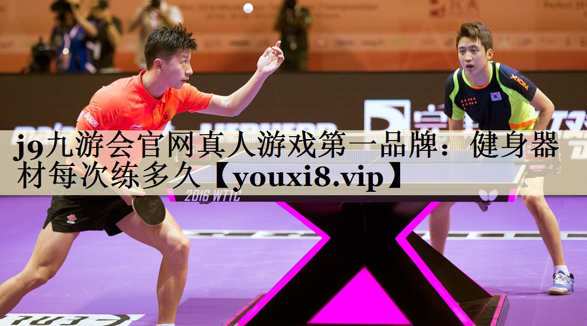 j9九游会官网真人游戏第一品牌:健身器材每次练多久