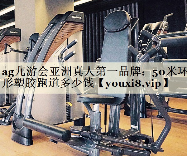 ag九游会亚洲真人第一品牌:50米环形塑胶跑道多少钱
