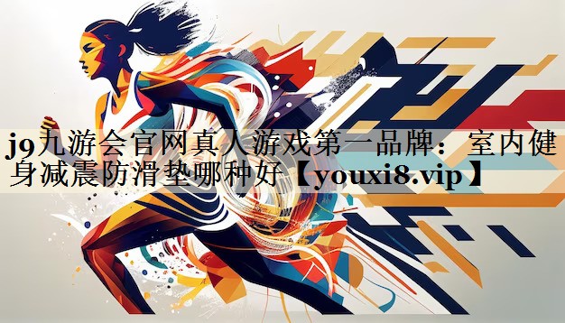 j9九游会官网真人游戏第一品牌:室内健身减震防滑垫哪种好