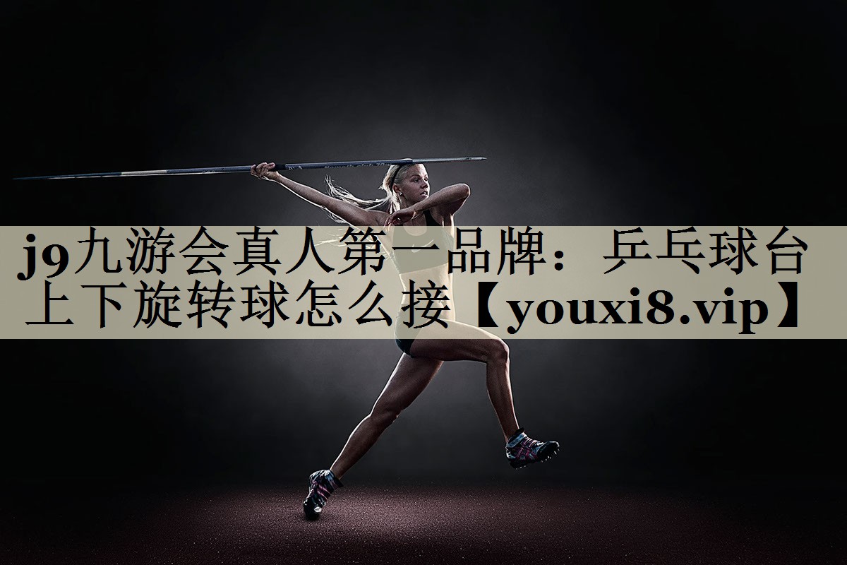 j9九游会真人第一品牌:乒乓球台上下旋转球怎么接