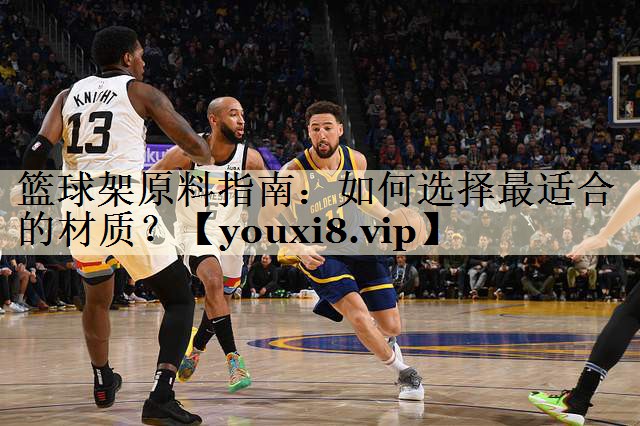 篮球架原料指南:如何选择最适合的材质?
