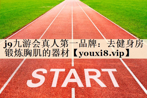 j9九游会真人第一品牌:去健身房锻炼胸肌的器材