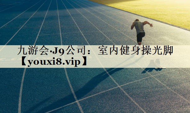 九游会·J9公司:室内健身操光脚