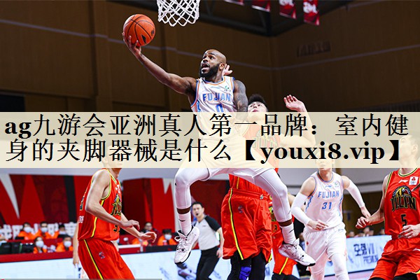 ag九游会亚洲真人第一品牌:室内健身的夹脚器械是什么