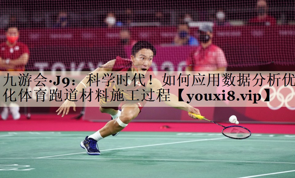九游会·J9:科学时代!如何应用数据分析优化体育跑道材料施工过程