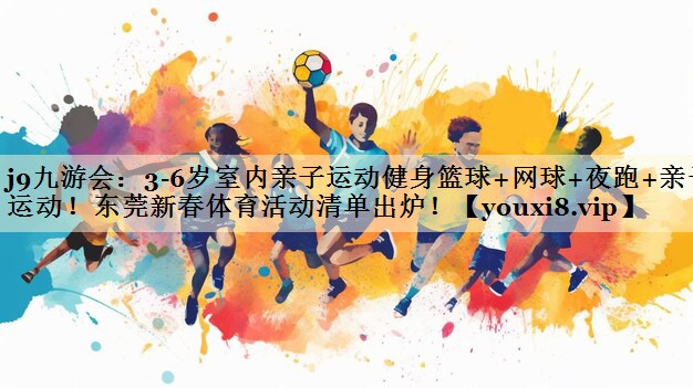 j9九游会:3-6岁室内亲子运动健身篮球+网球+夜跑+亲子运动!东莞新春体育活动清单出炉!