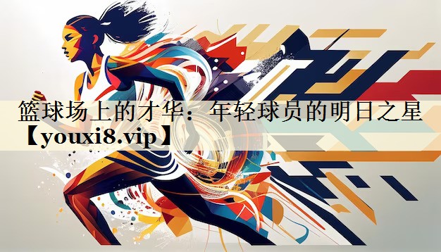 篮球场上的才华:年轻球员的明日之星