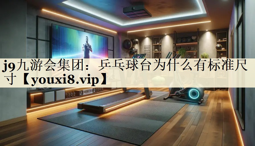 j9九游会集团:乒乓球台为什么有标准尺寸