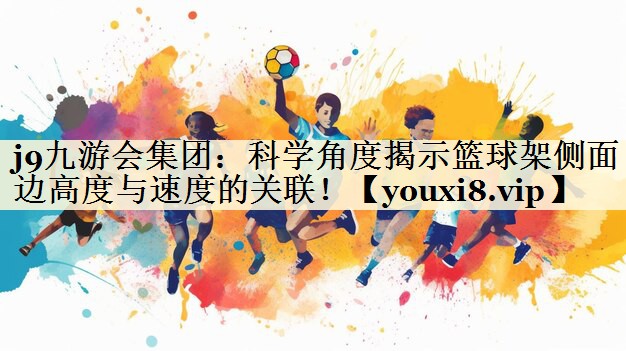 j9九游会集团:科学角度揭示篮球架侧面边高度与速度的关联!