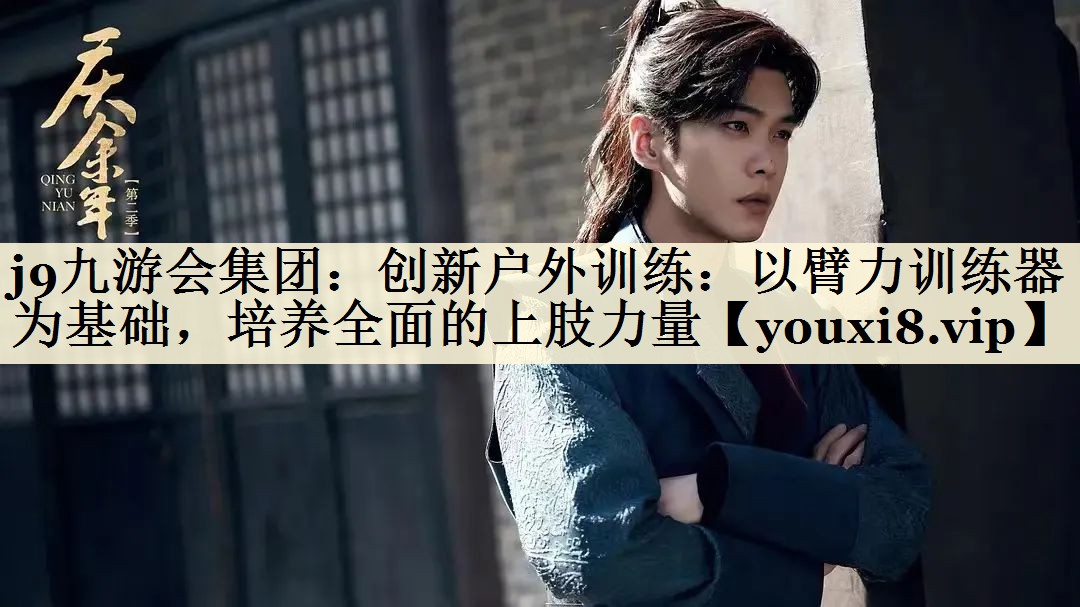 j9九游会集团:创新户外训练:以臂力训练器为基础,培养全面的上肢力量