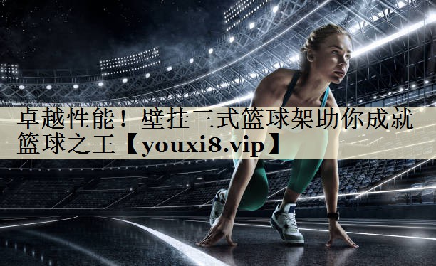 卓越性能!壁挂三式篮球架助你成就篮球之王