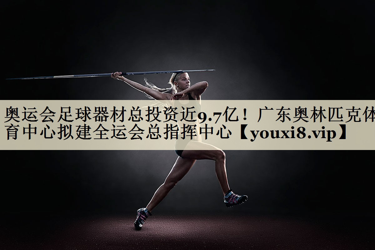 奥运会足球器材总投资近9.7亿!广东奥林匹克体育中心拟建全运会总指挥中心