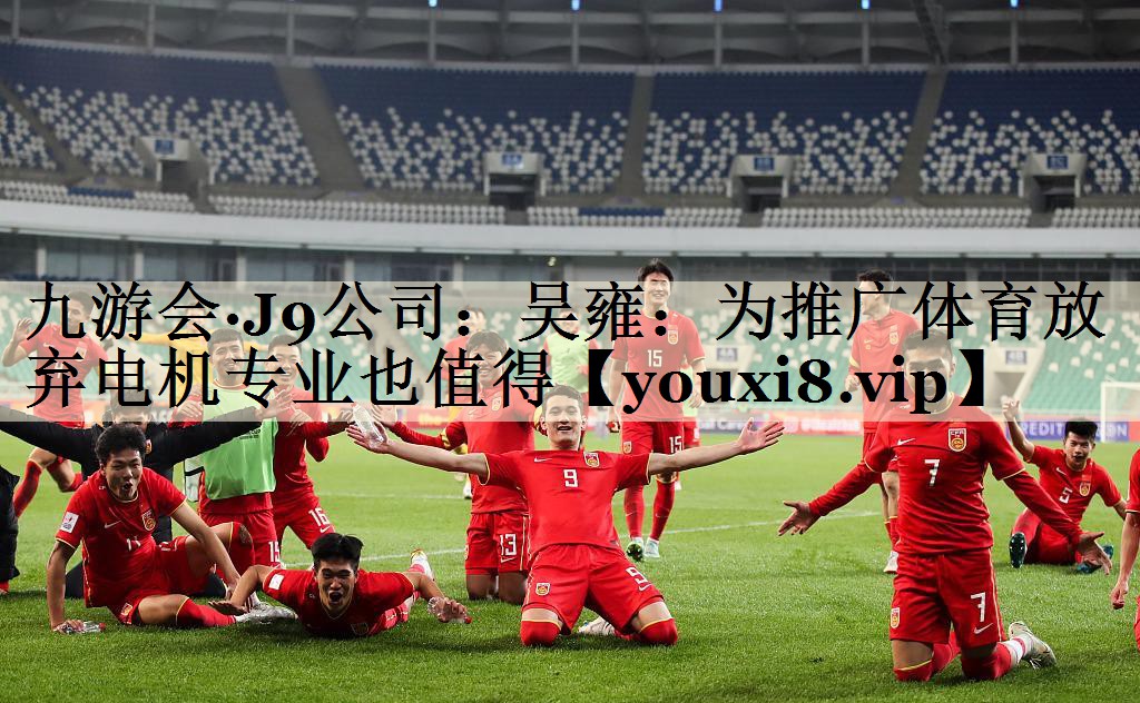 九游会·J9公司:吴雍:为推广体育放弃电机专业也值得