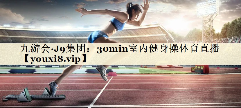 九游会·J9集团:30min室内健身操体育直播