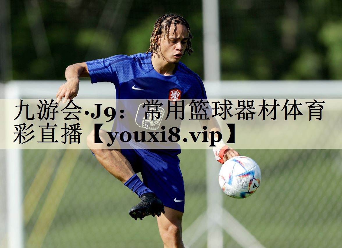 九游会·J9:常用篮球器材体育彩直播