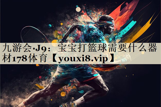 九游会·J9:宝宝打篮球需要什么器材178体育