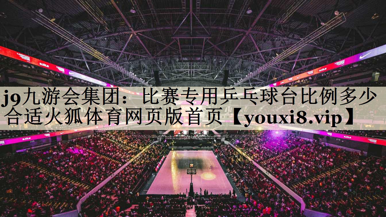 j9九游会集团:比赛专用乒乓球台比例多少合适火狐体育网页版首页