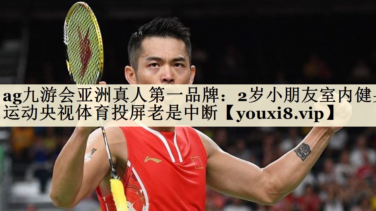 ag九游会亚洲真人第一品牌:2岁小朋友室内健身运动央视体育投屏老是中断