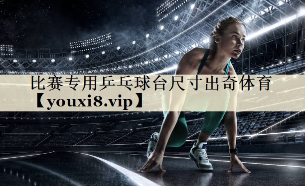 比赛专用乒乓球台尺寸出奇体育
