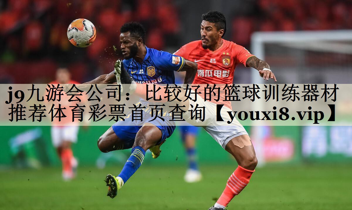 j9九游会公司:比较好的篮球训练器材推荐体育彩票首页查询