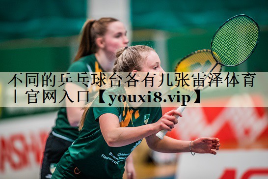 不同的乒乓球台各有几张雷泽体育|官网入口