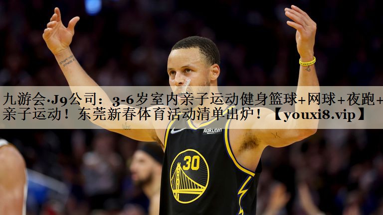 九游会·J9公司:3-6岁室内亲子运动健身篮球+网球+夜跑+亲子运动!东莞新春体育活动清单出炉!