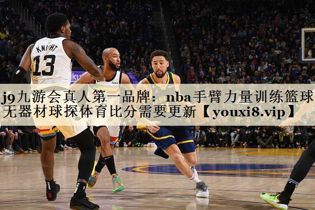 j9九游会真人第一品牌:nba手臂力量训练篮球无器材球探体育比分需要更新