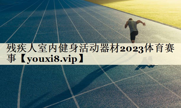 残疾人室内健身活动器材2023体育赛事