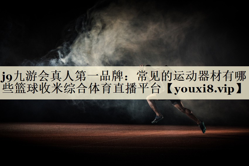j9九游会真人第一品牌:常见的运动器材有哪些篮球收米综合体育直播平台