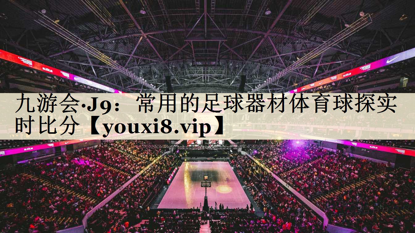 九游会·J9:常用的足球器材体育球探实时比分