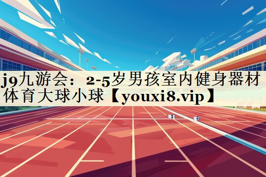 j9九游会:2-5岁男孩室内健身器材体育大球小球