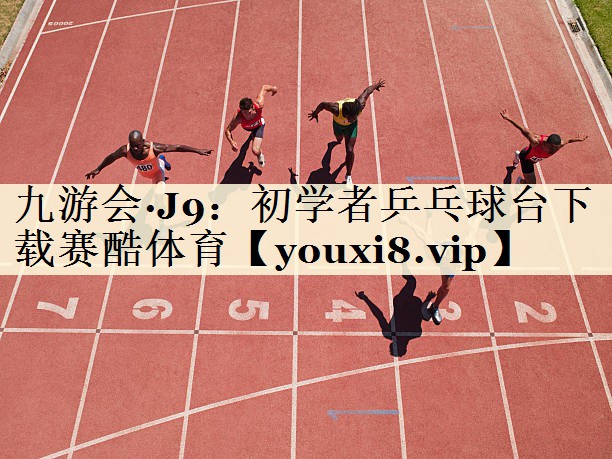 九游会·J9:初学者乒乓球台下载赛酷体育