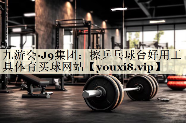 九游会·J9集团:擦乒乓球台好用工具体育买球网站