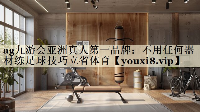ag九游会亚洲真人第一品牌:不用任何器材练足球技巧立省体育