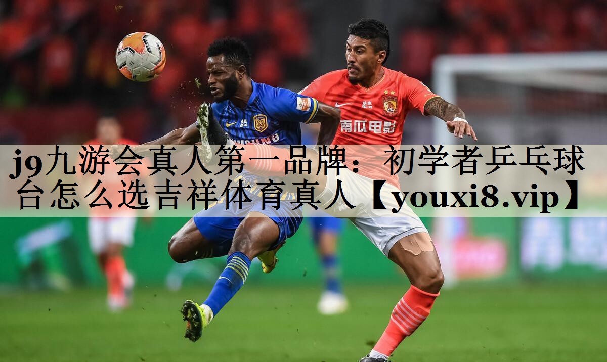 j9九游会真人第一品牌:初学者乒乓球台怎么选吉祥体育真人
