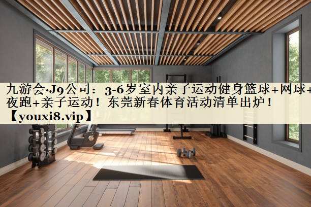 九游会·J9公司:3-6岁室内亲子运动健身篮球+网球+夜跑+亲子运动!东莞新春体育活动清单出炉!