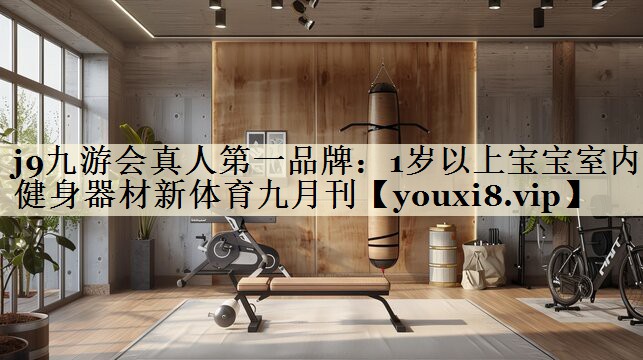 j9九游会真人第一品牌:1岁以上宝宝室内健身器材新体育九月刊