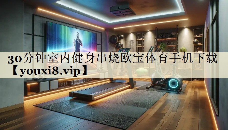 30分钟室内健身串烧欧宝体育手机下载