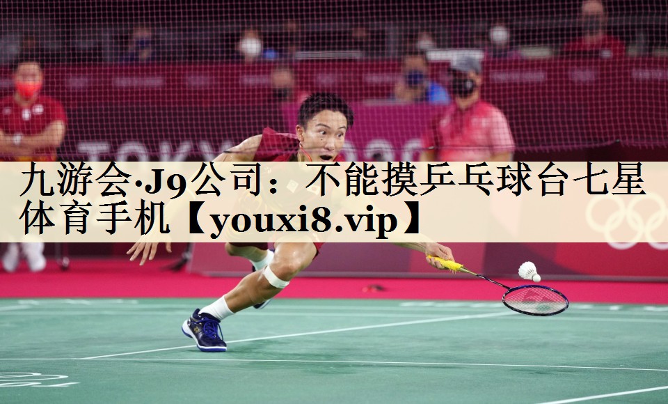 九游会·J9公司:不能摸乒乓球台七星体育手机