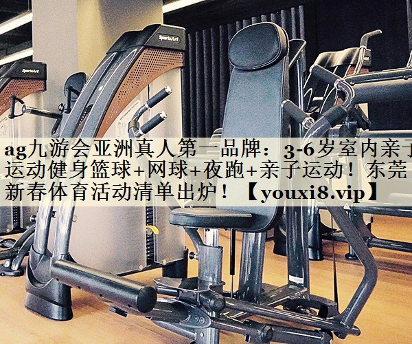 ag九游会亚洲真人第一品牌:3-6岁室内亲子运动健身篮球+网球+夜跑+亲子运动!东莞新春体育活动清单出炉!