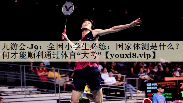 九游会·J9:全国小学生必练:国家体测是什么?如何才能顺利通过体育“大考”