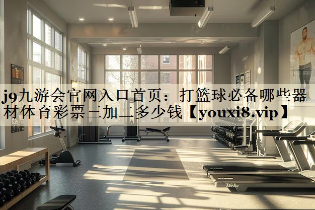 j9九游会官网入口首页:打篮球必备哪些器材体育彩票三加二多少钱