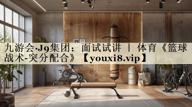 九游会·J9集团:面试试讲 | 体育《篮球战术-突分配合》