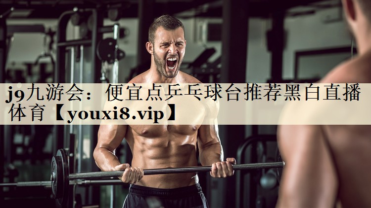j9九游会:便宜点乒乓球台推荐黑白直播 体育
