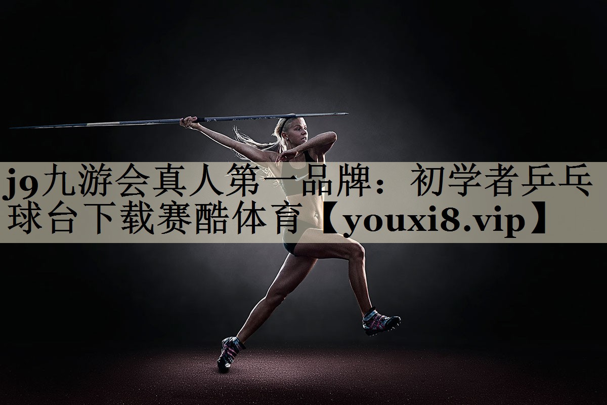 j9九游会真人第一品牌:初学者乒乓球台下载赛酷体育