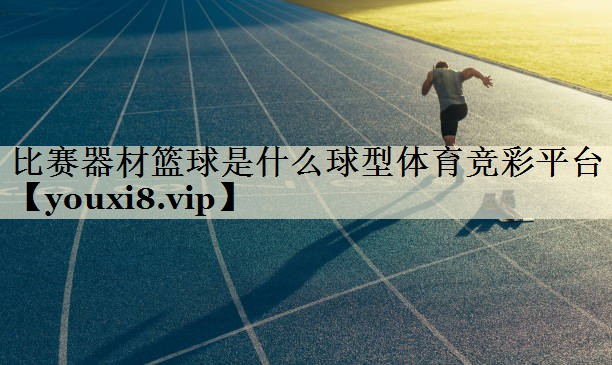比赛器材篮球是什么球型体育竞彩平台