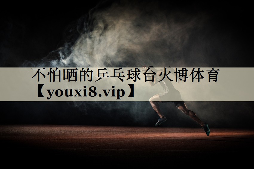 不怕晒的乒乓球台火博体育