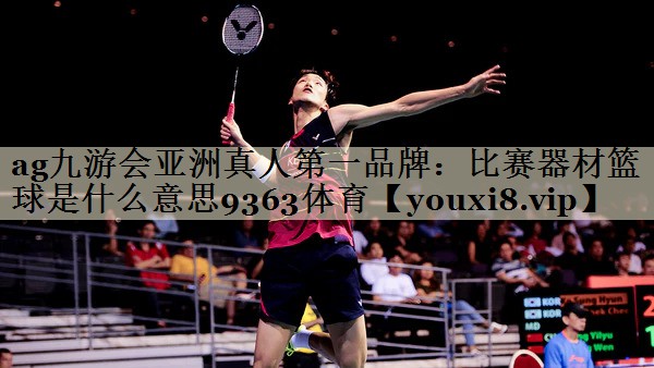 ag九游会亚洲真人第一品牌:比赛器材篮球是什么意思9363体育