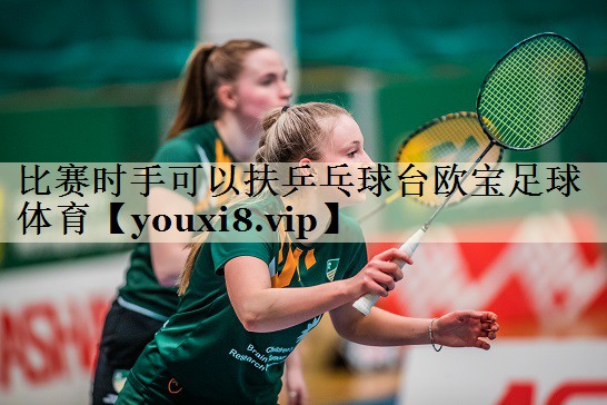 比赛时手可以扶乒乓球台欧宝足球体育