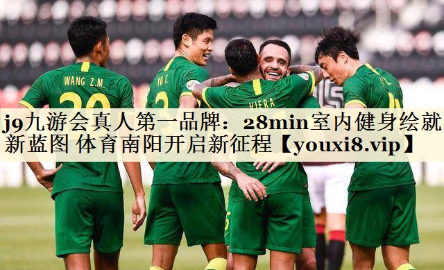 j9九游会真人第一品牌:28min室内健身绘就新蓝图 体育南阳开启新征程